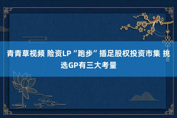 青青草视频 险资LP“跑步”插足股权投资市集 挑选GP有三大考量